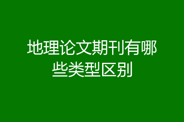 地理论文期刊有哪些类型区别