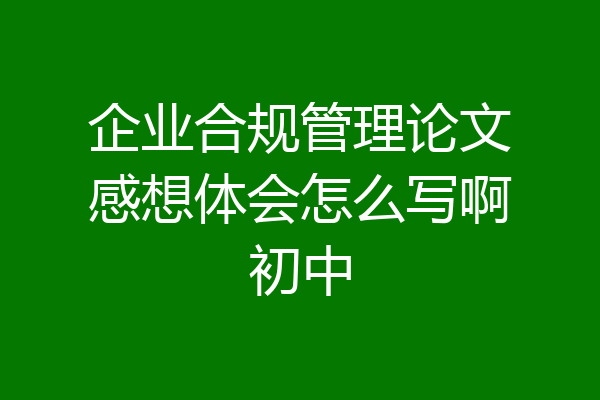 企业合规管理论文感想体会怎么写啊初中