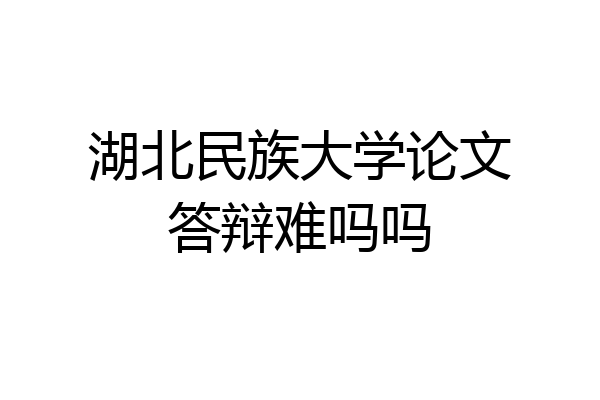 湖北民族大学论文答辩难吗吗