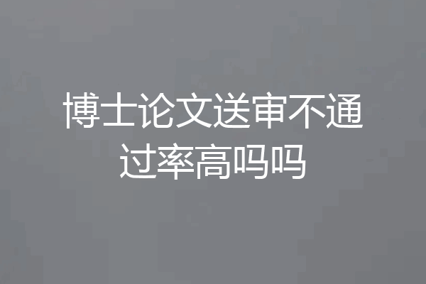 博士论文送审不通过率高吗吗