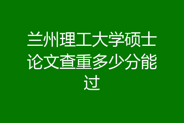 兰州理工大学硕士论文查重多少分能过