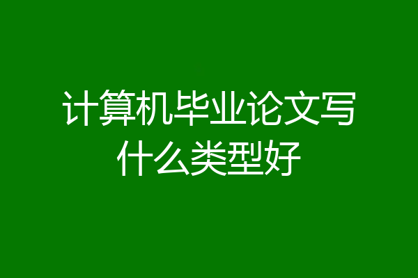 计算机毕业论文写什么类型好