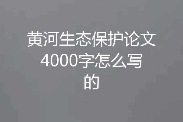 黄河生态保护论文4000字怎么写的