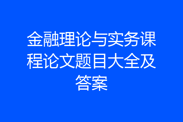 金融理论与实务课程论文题目大全及答案
