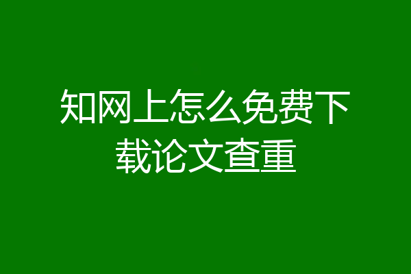 知网上怎么免费下载论文查重