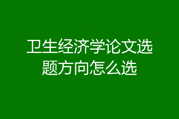 卫生经济学论文选题方向怎么选