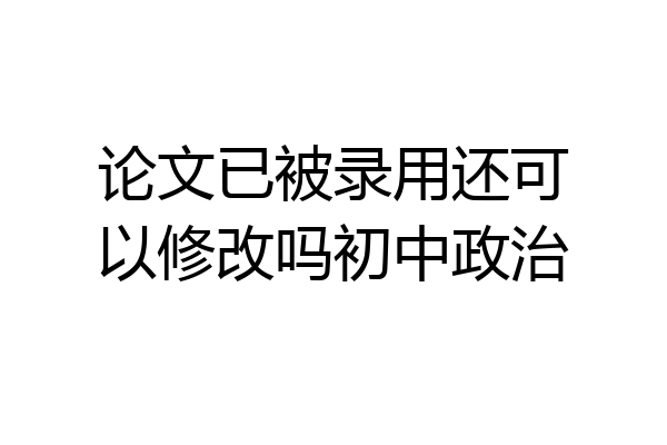 论文已被录用还可以修改吗初中政治