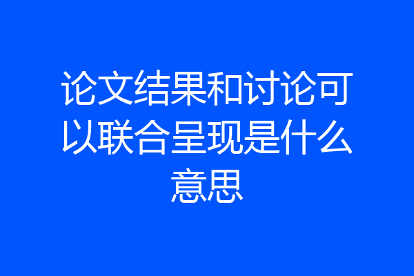 论文结果和讨论可以联合呈现是什么意思