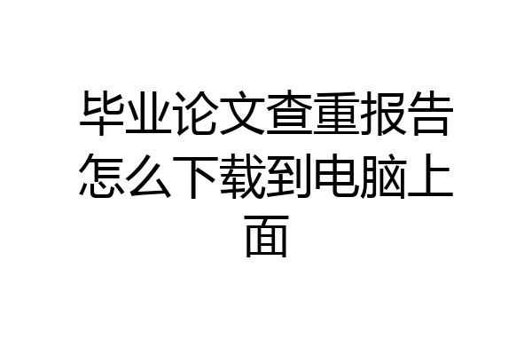 毕业论文查重报告怎么下载到电脑上面