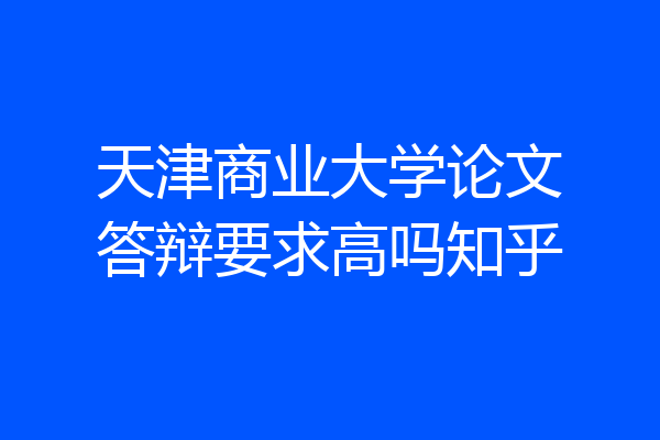 天津商业大学论文答辩要求高吗知乎