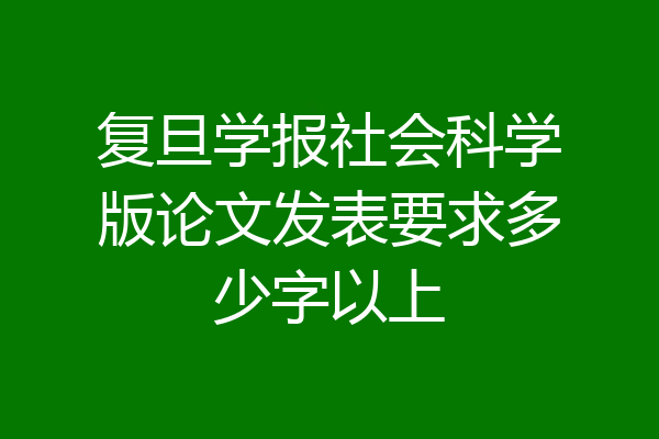 复旦学报社会科学版论文发表要求多少字以上