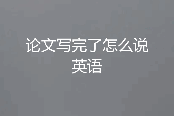 论文写完了怎么说英语