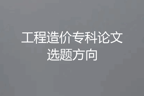 工程造价专科论文选题方向