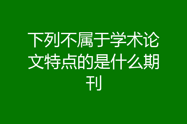 下列不属于学术论文特点的是什么期刊