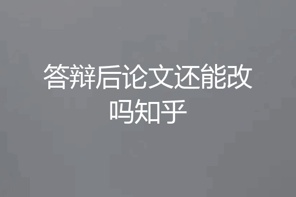 答辩后论文还能改吗知乎