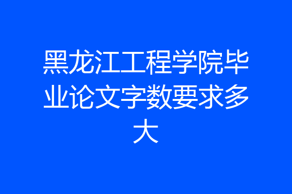 黑龙江工程学院毕业论文字数要求多大