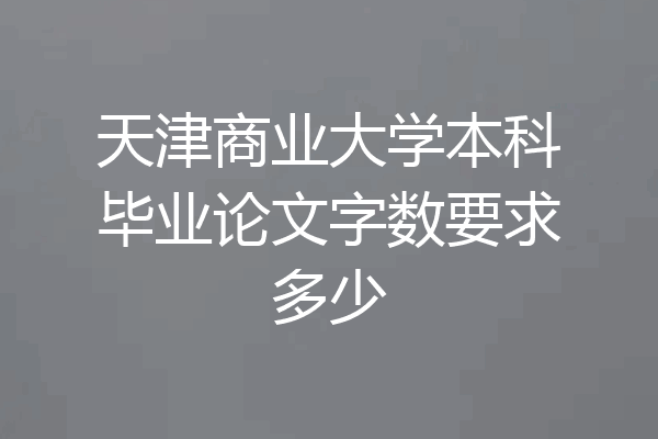 天津商业大学本科毕业论文字数要求多少