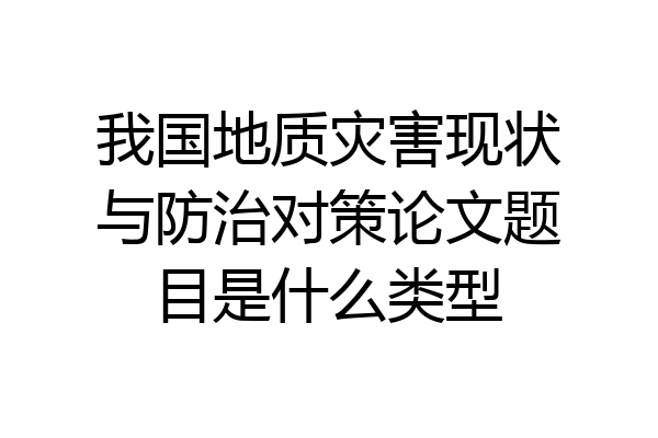 我国地质灾害现状与防治对策论文题目是什么类型