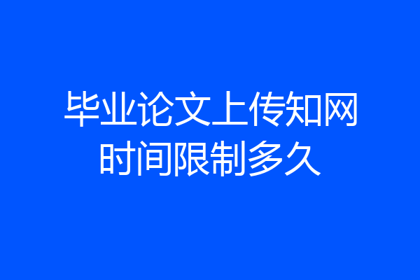 毕业论文上传知网时间限制多久