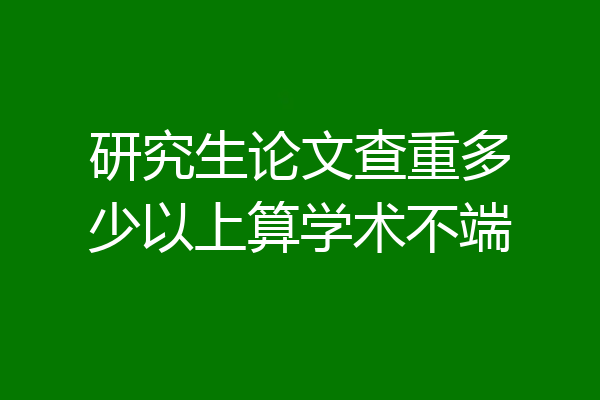 研究生论文查重多少以上算学术不端