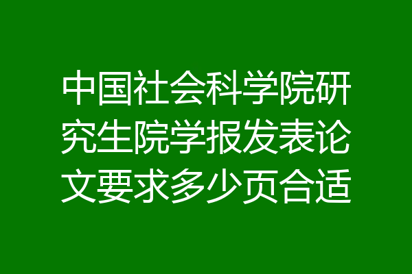 中国社会科学院研究生院学报发表论文要求多少页合适