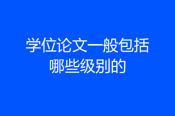 学位论文一般包括哪些级别的