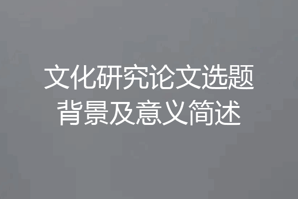 文化研究论文选题背景及意义简述