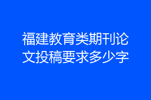 福建教育类期刊论文投稿要求多少字