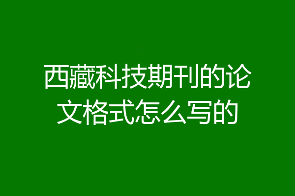 西藏科技期刊的论文格式怎么写的
