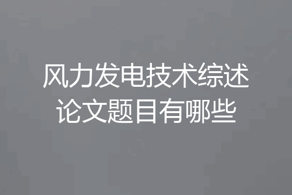 风力发电技术综述论文题目有哪些