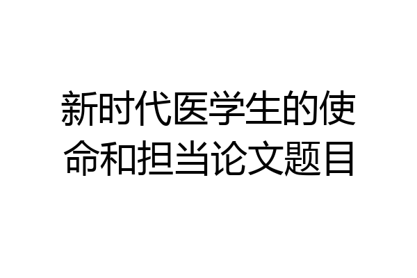 新时代医学生的使命和担当论文题目