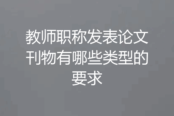 教师职称发表论文刊物有哪些类型的要求