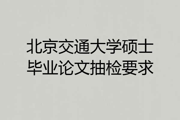 北京交通大学硕士毕业论文抽检要求