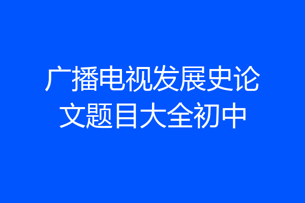 广播电视发展史论文题目大全初中
