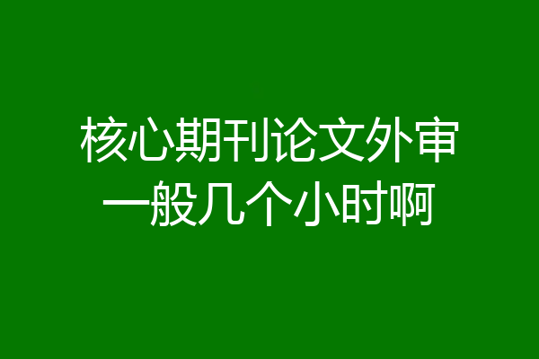核心期刊论文外审一般几个小时啊