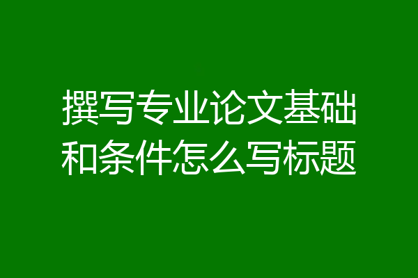 撰写专业论文基础和条件怎么写标题