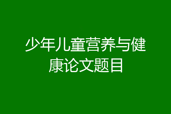 少年儿童营养与健康论文题目