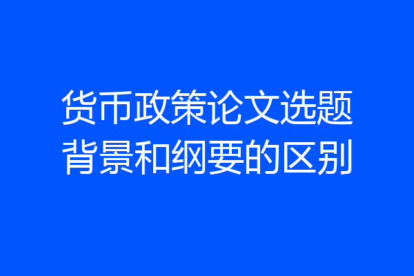 货币政策论文选题背景和纲要的区别