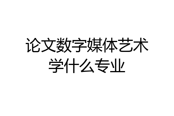 论文数字媒体艺术学什么专业