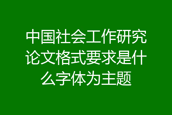 中国社会工作研究论文格式要求是什么字体为主题