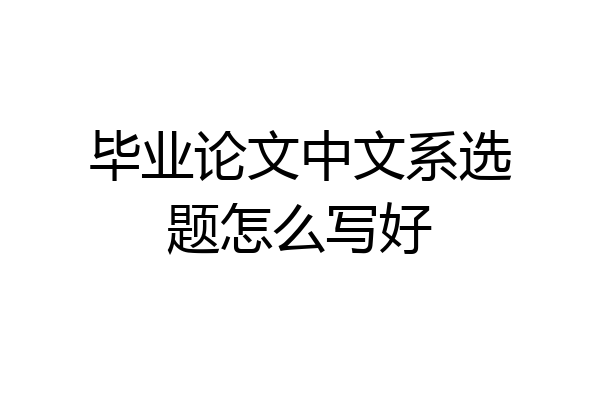 毕业论文中文系选题怎么写好