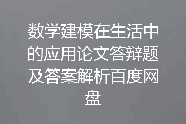 数学建模在生活中的应用论文答辩题及答案解析百度网盘