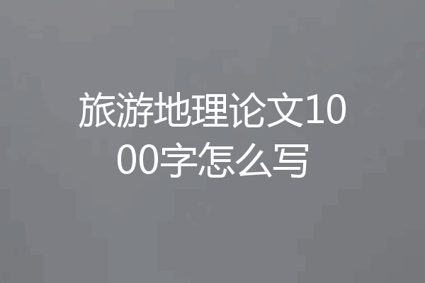 旅游地理论文1000字怎么写