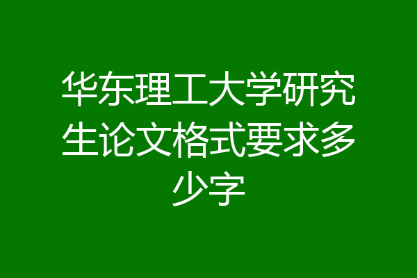 华东理工大学研究生论文格式要求多少字