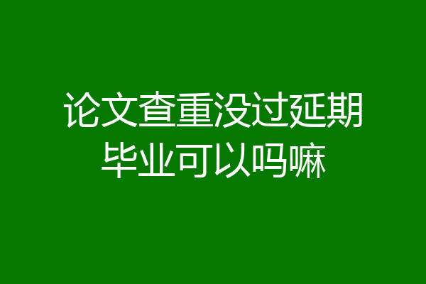 论文查重没过延期毕业可以吗嘛