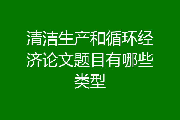 清洁生产和循环经济论文题目有哪些类型