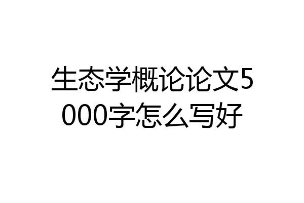 生态学概论论文5000字怎么写好