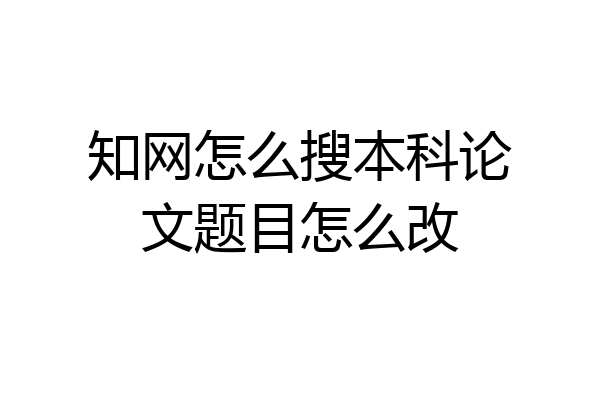 知网怎么搜本科论文题目怎么改