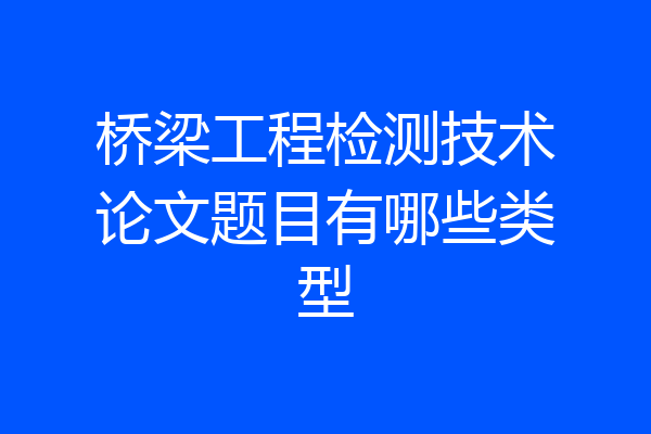 桥梁工程检测技术论文题目有哪些类型
