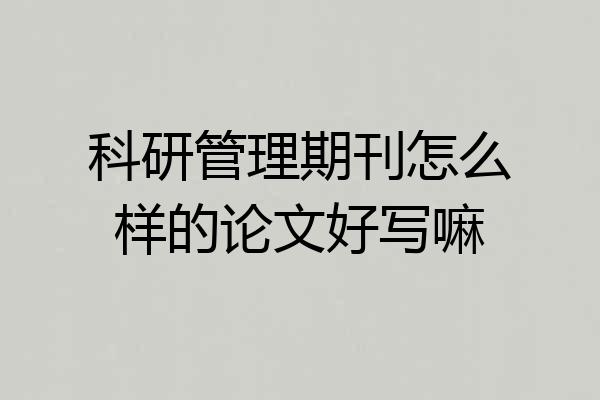 科研管理期刊怎么样的论文好写嘛